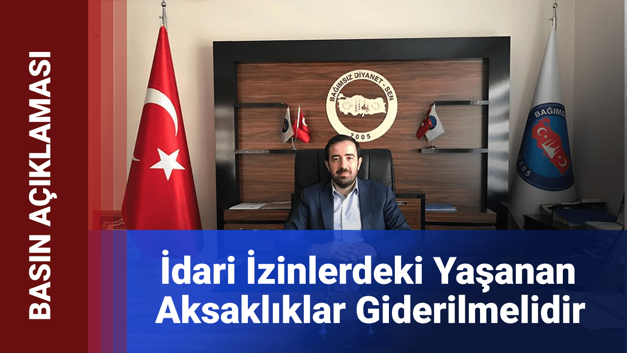 BAĞIMSIZ DİYANET SEN İDARİ İZİNLERDEKİ YAŞANAN SORUNLAR GİDERİLMELİDİR.