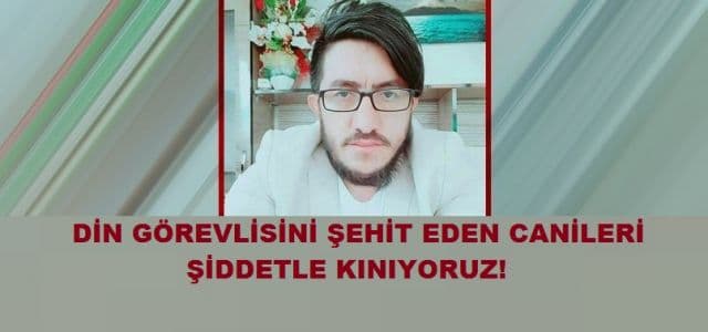 DİN GÖREVLİSİNİ ŞEHİT EDEN CANİLERİ ŞİDDETLE KINIYORUZ!